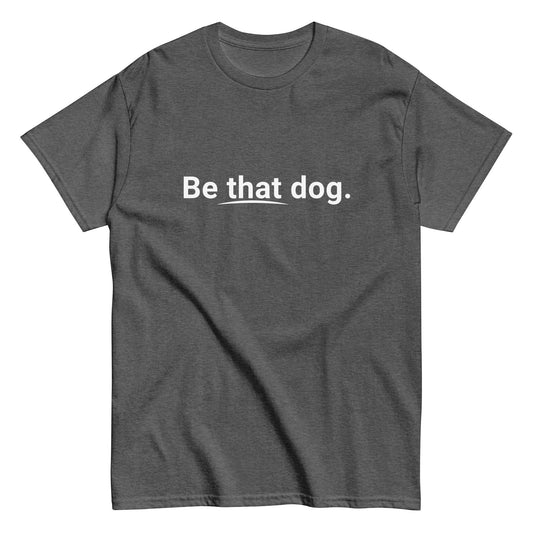 Be That Dog Simple Statement Tee - Unisex Dog Lover Shirt - THiNK LiKE A DOG®