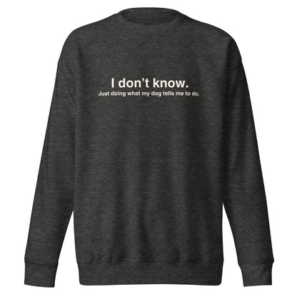 Enjoy a cozy dark gray sweatshirt from THiNK LiKE A DOG® featuring the witty phrase "I don’t know. Just doing what my dog tells me to do." printed in white on the front, perfect for any dog lover.