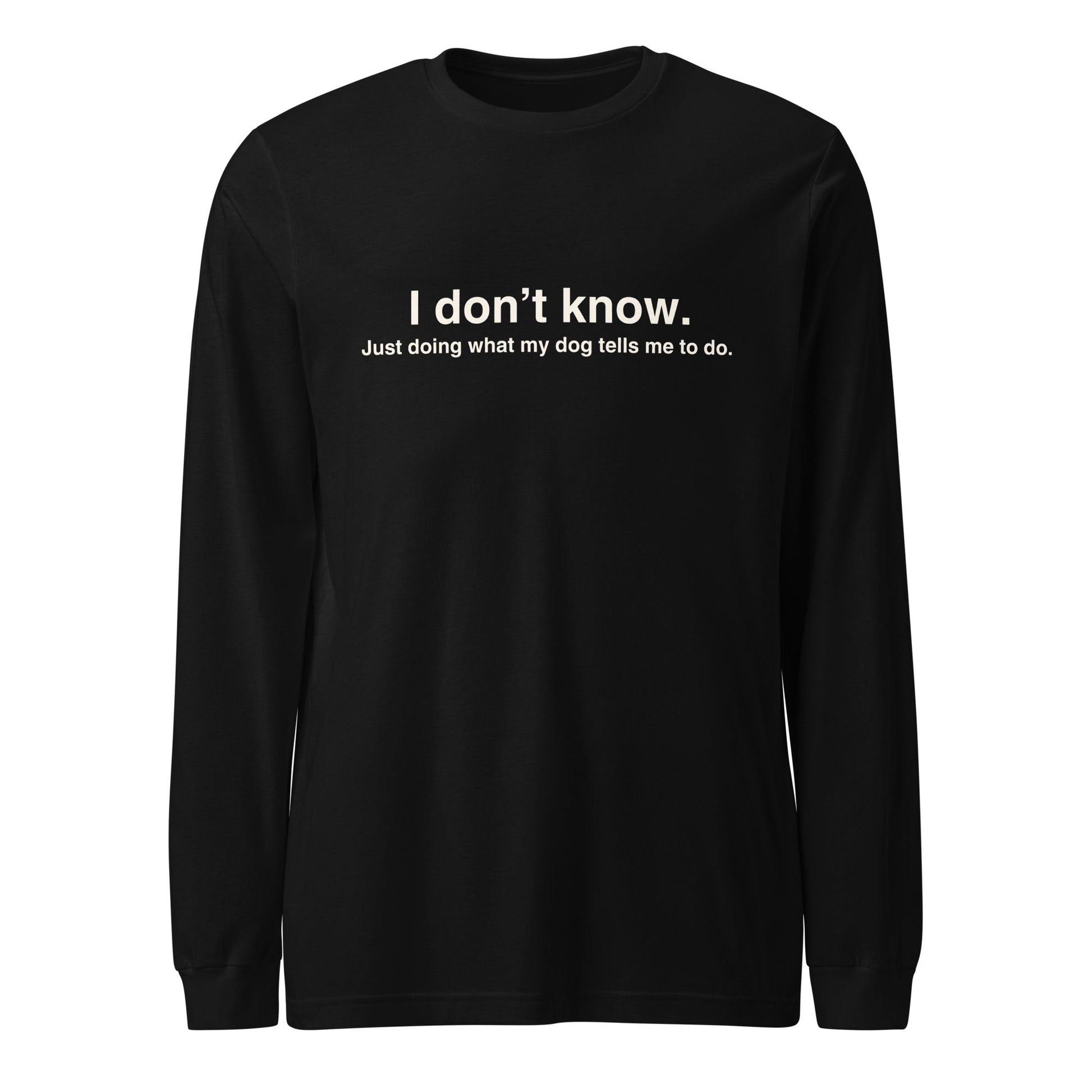 The "I Don’t Know, Just Doing What My Dog Tells Me" Long Sleeve Tee by THiNK LiKE A DOG® features a black design with white text. This amusing dog-themed shirt is ideal casual witty apparel for any dog lover.