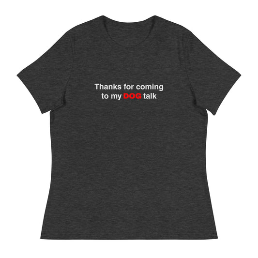 Women's Relaxed Fit Funny Dog T-Shirt - 'Thanks for Coming to My DOG Talk' - THiNK LiKE A DOG®